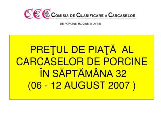PRE ŢUL DE PIAŢĂ AL CARCASELOR DE PORCINE Î N S ĂPTĂMÂNA 32 (06 - 12 AUGUST 2 00 7 )