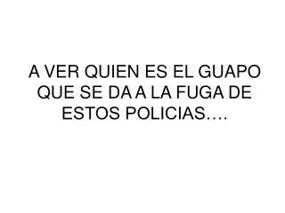 A VER QUIEN ES EL GUAPO QUE SE DA A LA FUGA DE ESTOS POLICIAS….