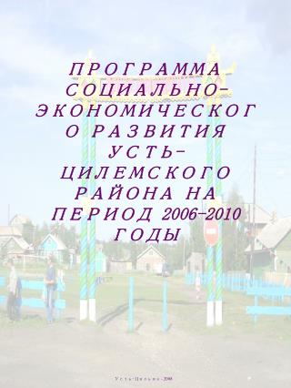 ПРОГРАММА СОЦИАЛЬНО-ЭКОНОМИЧЕСКОГО РАЗВИТИЯ УСТЬ-ЦИЛЕМСКОГО РАЙОНА НА ПЕРИОД 2006-2010 ГОДЫ