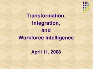 Transformation, Integration, and Workforce Intelligence April 11, 2008