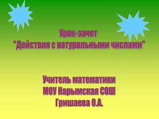 Урок-зачет &quot;Действия с натуральными числами&quot; Учитель математики МОУ Нарымская СОШ Гришаева О.А.