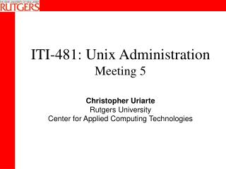ITI-481: Unix Administration Meeting 5 Christopher Uriarte Rutgers University Center for Applied Computing Technologies