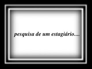 pesquisa de um estagiário....