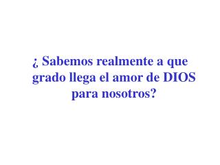 ¿ Sabemos realmente a que grado llega el amor de DIOS para nosotros?