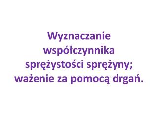 Wyznaczanie współczynnika sprężystości sprężyny; ważenie za pomocą drgań.