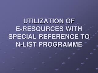 UTILIZATION OF E-RESOURCES WITH SPECIAL REFERENCE TO N-LIST PROGRAMME