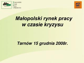 Małopolski rynek pracy w czasie kryzysu Tarnów 15 grudnia 2008r.