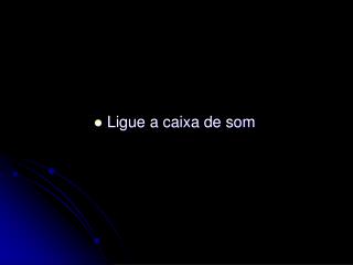 Ligue a caixa de som