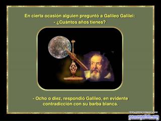 - Ocho o diez, respondió Galileo, en evidente contradicción con su barba blanca.