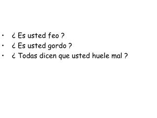 ¿ Es usted feo ? ¿ Es usted gordo ? ¿ Todas dicen que usted huele mal ?