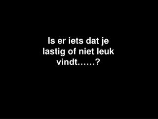 Is er iets dat je lastig of niet leuk vindt……?