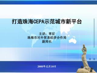 打造珠海 CEPA 示范城市新平台 主讲：常征 珠海市对外贸易经济合作局 副局长 2008 年 12 月 10 日