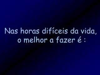 Nas horas difíceis da vida, o melhor a fazer é :