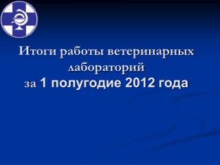 Итоги работы ветеринарных лабораторий за 1 полугодие 2012 года