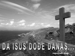 DA ISUS DOĐE DANAS...