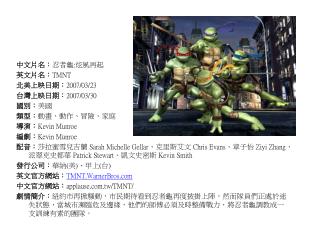 中文片名： 忍者龜 : 炫風再起 英文片名： TMNT 北美上映日期： 2007/03/23 台灣上映日期： 2007/03/30 國別： 美國 類型： 動畫、動作、冒險、家庭