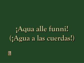 ¡Aqua alle funni! (¡Agua a las cuerdas!)