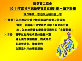 10-11 年度校本課後學習及支援計劃 ─ 區本計劃 協作學校： 香港學生輔助會小學 背景：為回應政府減少跨代貧窮的政策及社區的