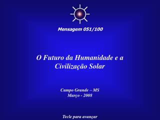 O Futuro da Humanidade e a Civilização Solar Campo Grande – MS Março - 2008 Tecle para avançar