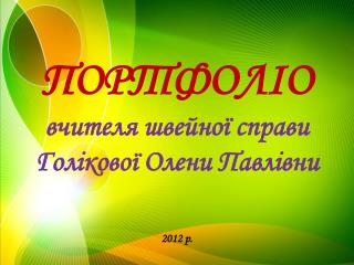 ПОРТФОЛІО вчителя швейної справи Голікової Олени Павлівни 2012 р.