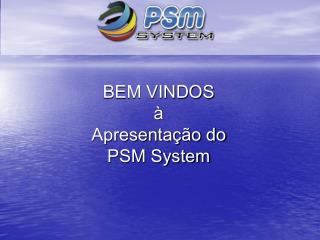 BEM VINDOS à Apresentação do PSM System