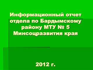 Информационный отчет отдела по Бардымскому району МТУ № 5 Минсоцразвития края 2012 г.