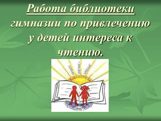 Работа библиотеки гимназии по привлечению у детей интереса к чтению.