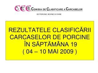 REZULTATELE CLASIFICĂRII CARCASE LOR DE PORCINE Î N S ĂPTĂMÂNA 1 9 ( 04 – 10 MAI 2009 )