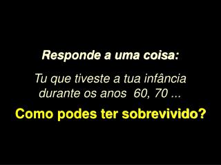 Responde a uma coisa: Tu que tiveste a tua infância durante os anos 60, 70 ...