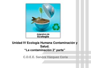 Unidad IV Ecología Humana Contaminación y Salud. “La contaminación 2° parte”