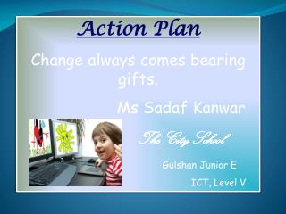 Action Plan Change always comes bearing gifts. Ms Sadaf Kanwar The City School Gulshan Junior E
