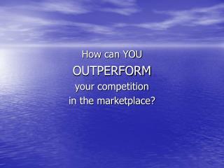 How can YOU OUTPERFORM your competition in the marketplace?