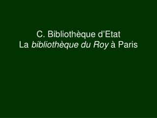 C. Bibliothèque d’Etat La bibliothèque du Roy à Paris