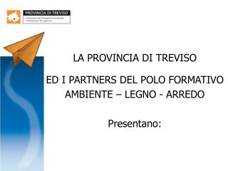 LA PROVINCIA DI TREVISO ED I PARTNERS DEL POLO FORMATIVO AMBIENTE – LEGNO - ARREDO Presentano: