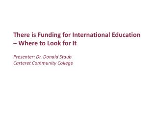 There is Funding for International Education – Where to Look for It Presenter: Dr. Donald Staub