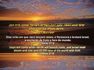 Dias virão em que Jacó lançará raízes, e florescerá e brotará Israel,
