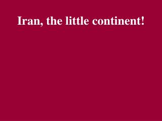 Iran, the little continent!