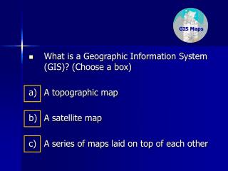 What is a Geographic Information System (GIS)? (Choose a box) a) 	A topographic map