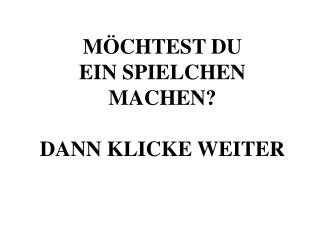 MÖCHTEST DU EIN SPIELCHEN MACHEN? DANN KLICKE WEITER