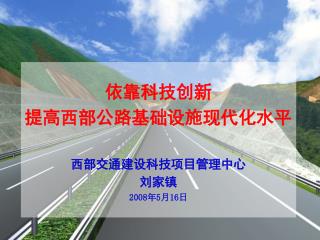 依靠科技创新 提高西部公路基础设施现代化水平 西部交通建设科技项目管理中心 刘家镇 2008 年 5 月 16 日