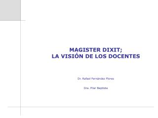 MAGISTER DIXIT; LA VISIÓN DE LOS DOCENTES Dr. Rafael Fernández Flores Dra. Pilar Baptista