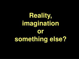 Reality, imagination or something else?