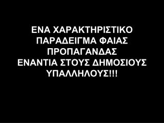 ΕΝΑ ΧΑΡΑΚΤΗΡΙΣΤΙΚΟ ΠΑΡΑΔΕΙΓΜΑ ΦΑΙΑΣ ΠΡΟΠΑΓΑΝΔΑΣ ΕΝΑΝΤΙΑ ΣΤΟΥΣ ΔΗΜΟΣΙΟΥΣ ΥΠΑΛΛΗΛΟΥΣ!!!