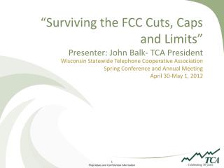 “Surviving the FCC Cuts, Caps and Limits” Presenter: John Balk- TCA President