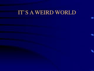 IT`S A WEIRD WORLD