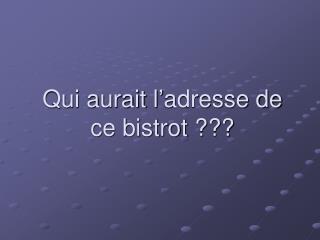 Qui aurait l’adresse de ce bistrot ???