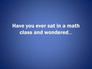 Have you ever sat in a math class and wondered …