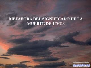 METAFORA DEL SIGNIFICADO DE LA MUERTE DE JESUS