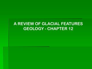 A REVIEW OF GLACIAL FEATURES GEOLOGY - CHAPTER 12