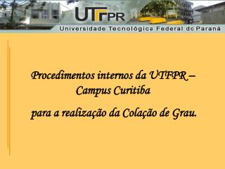 Procedimentos internos da UTFPR – Campus Curitiba para a realização da Colação de Grau.